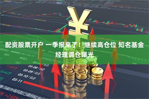 配资股票开户 一季报来了！继续高仓位 知名基金经理调仓曝光