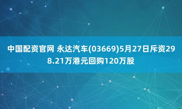 中国配资官网 永达汽车(03669)5月27日斥资298.21万港元回购120万股