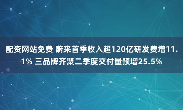配资网站免费 蔚来首季收入超120亿研发费增11.1% 三品牌齐聚二季度交付量预增25.5%