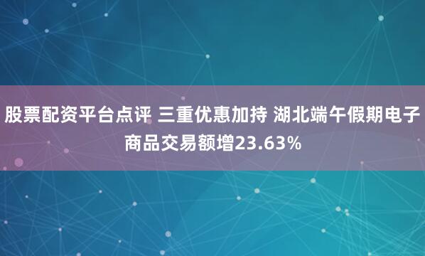 股票配资平台点评 三重优惠加持 湖北端午假期电子商品交易额增23.63%