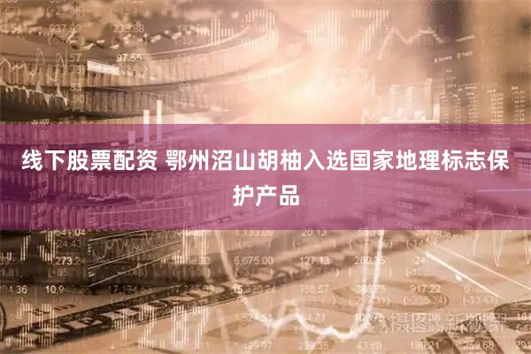 线下股票配资 鄂州沼山胡柚入选国家地理标志保护产品