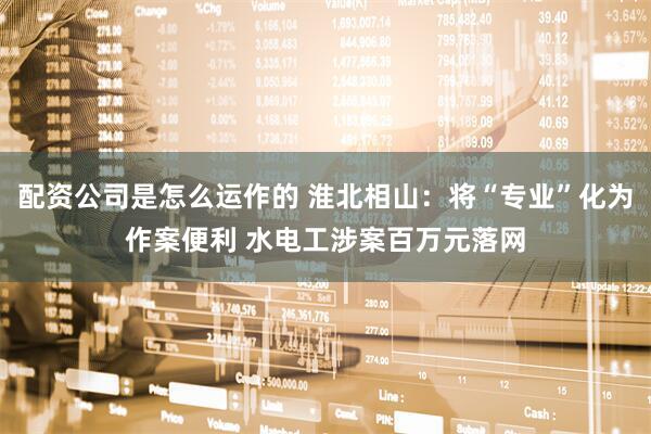 配资公司是怎么运作的 淮北相山：将“专业”化为作案便利 水电工涉案百万元落网