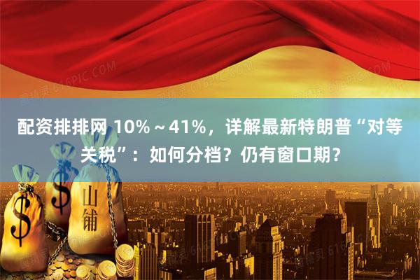配资排排网 10%～41%，详解最新特朗普“对等关税”：如何分档？仍有窗口期？