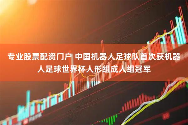 专业股票配资门户 中国机器人足球队首次获机器人足球世界杯人形组成人组冠军
