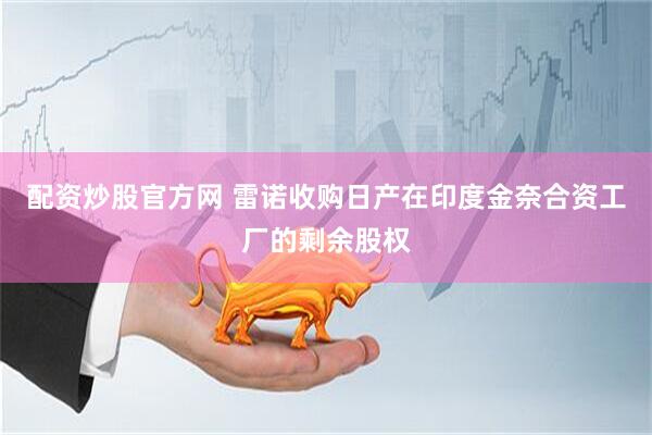 配资炒股官方网 雷诺收购日产在印度金奈合资工厂的剩余股权