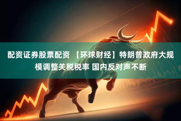 配资证券股票配资 【环球财经】特朗普政府大规模调整关税税率 国内反对声不断