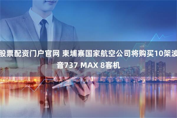 股票配资门户官网 柬埔寨国家航空公司将购买10架波音737 MAX 8客机