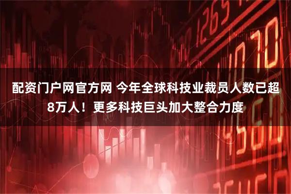 配资门户网官方网 今年全球科技业裁员人数已超8万人！更多科技巨头加大整合力度