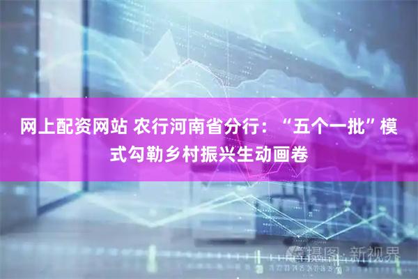 网上配资网站 农行河南省分行：“五个一批”模式勾勒乡村振兴生动画卷