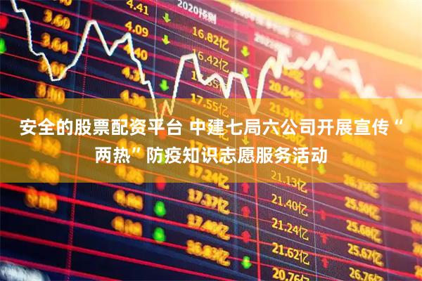 安全的股票配资平台 中建七局六公司开展宣传“两热”防疫知识志愿服务活动