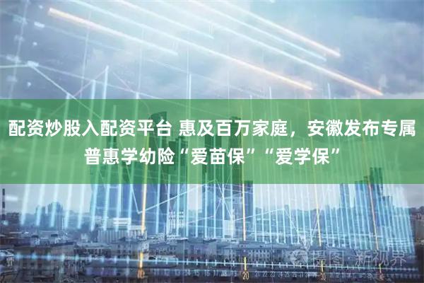 配资炒股入配资平台 惠及百万家庭，安徽发布专属普惠学幼险“爱苗保”“爱学保”