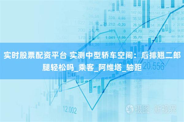 实时股票配资平台 实测中型轿车空间：后排翘二郎腿轻松吗_乘客_阿维塔_轴距