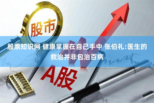 股票知识网 健康掌握在自己手中 张伯礼:医生的救治并非包治百病