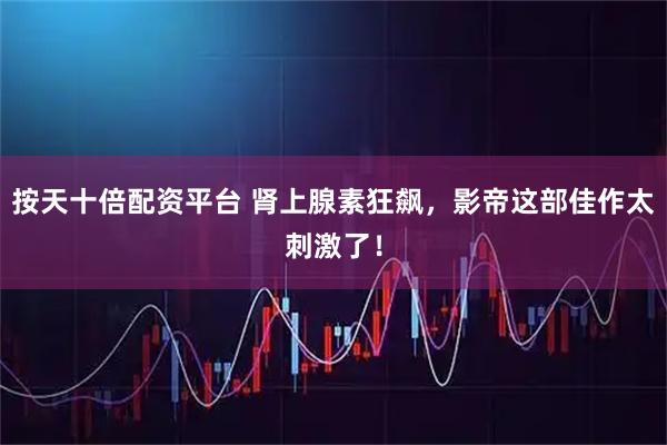 按天十倍配资平台 肾上腺素狂飙，影帝这部佳作太刺激了！