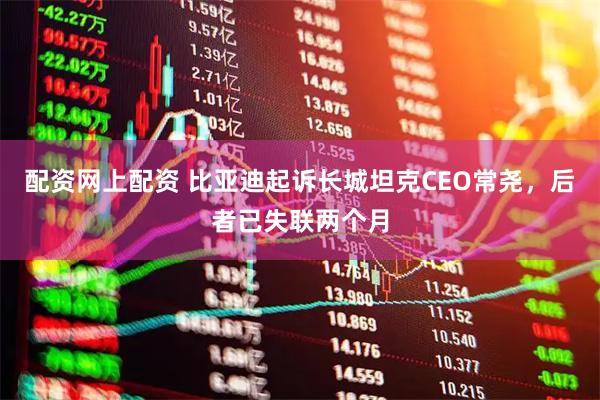 配资网上配资 比亚迪起诉长城坦克CEO常尧，后者已失联两个月