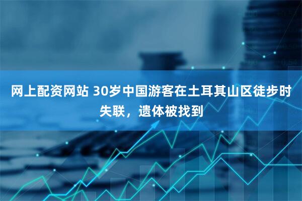 网上配资网站 30岁中国游客在土耳其山区徒步时失联，遗体被找到
