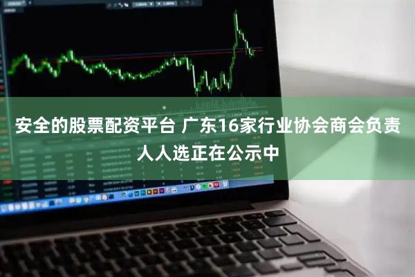 安全的股票配资平台 广东16家行业协会商会负责人人选正在公示中