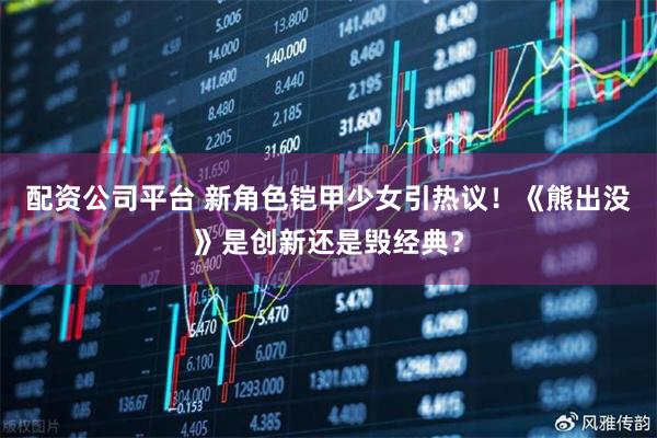 配资公司平台 新角色铠甲少女引热议！《熊出没》是创新还是毁经典？